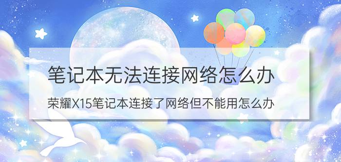 笔记本无法连接网络怎么办 荣耀X15笔记本连接了网络但不能用怎么办？